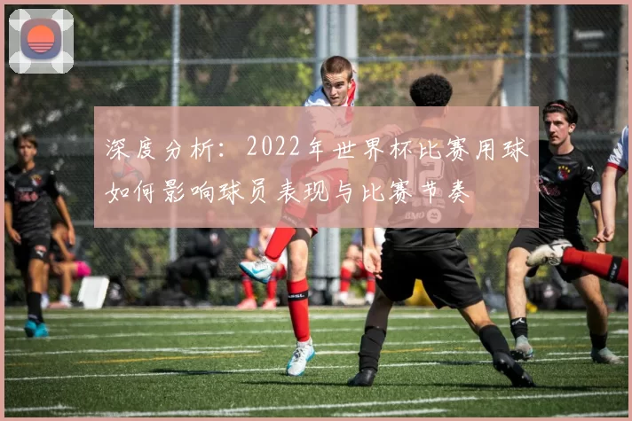 深度分析：2022年世界杯比赛用球如何影响球员表现与比赛节奏
