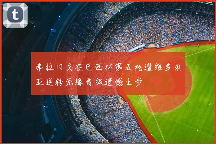 弗拉门戈在巴西杯第五轮遭维多利亚逆转无缘晋级遗憾止步