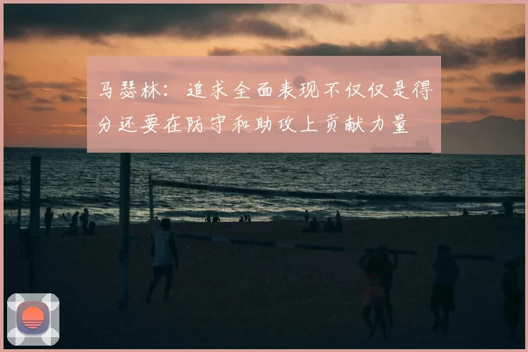 马瑟林:追求全面表现不仅仅是得分还要在防守和助攻上贡献力量
