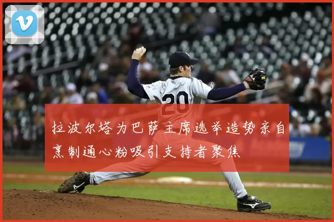 拉波尔塔为巴萨主席选举造势亲自烹制通心粉吸引支持者聚焦