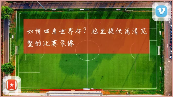 如何回看世界杯？这里提供高清完整的比赛录像