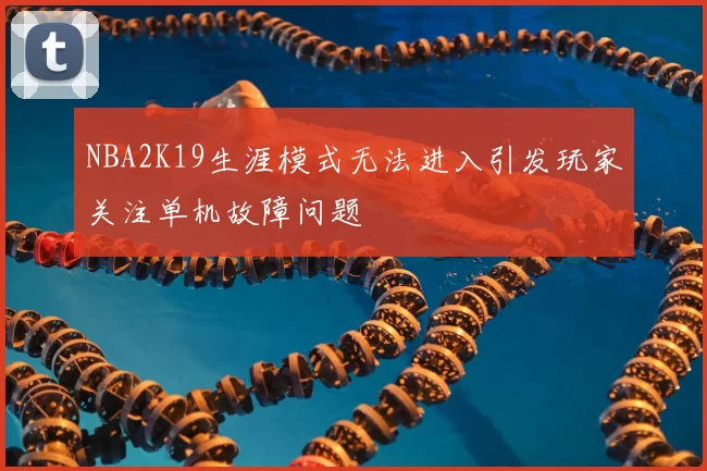 NBA2K19生涯模式无法进入引发玩家关注单机故障问题