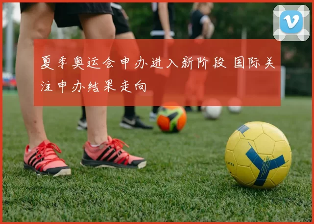 夏季奥运会申办进入新阶段 国际关注申办结果走向