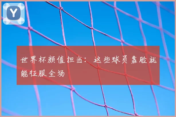 世界杯颜值担当：这些球员靠脸就能征服全场